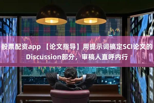 股票配资app 【论文指导】用提示词搞定SCI论文的Discussion部分，审稿人直呼内行