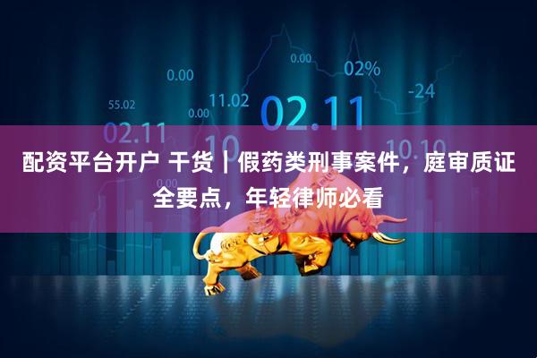 配资平台开户 干货｜假药类刑事案件，庭审质证全要点，年轻律师必看