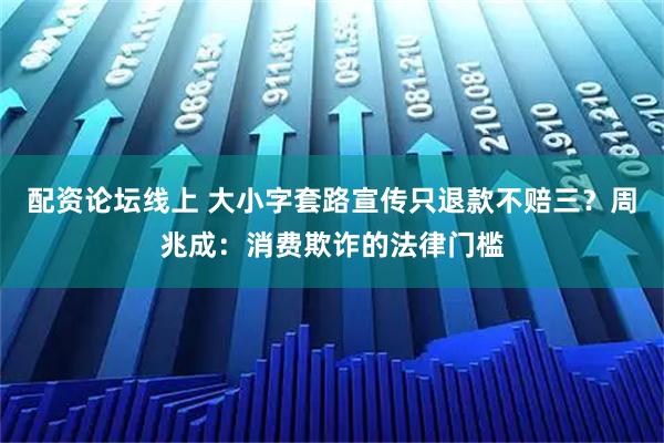 配资论坛线上 大小字套路宣传只退款不赔三？周兆成：消费欺诈的法律门槛