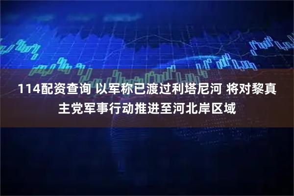 114配资查询 以军称已渡过利塔尼河 将对黎真主党军事行动推进至河北岸区域