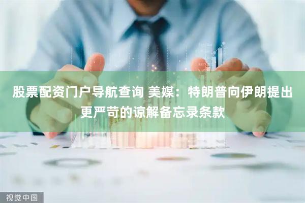 股票配资门户导航查询 美媒：特朗普向伊朗提出更严苛的谅解备忘录条款