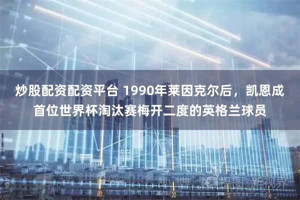 炒股配资配资平台 1990年莱因克尔后，凯恩成首位世界杯淘汰赛梅开二度的英格兰球员