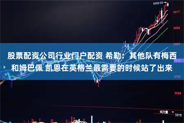 股票配资公司行业门户配资 希勒：其他队有梅西和姆巴佩 凯恩在英格兰最需要的时候站了出来