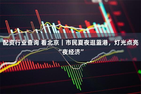 配资行业查询 看北京｜市民夏夜逛蓝港，灯光点亮“夜经济”
