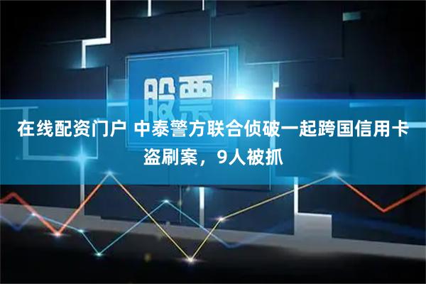 在线配资门户 中泰警方联合侦破一起跨国信用卡盗刷案，9人被抓