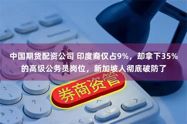 中国期货配资公司 印度裔仅占9%，却拿下35%的高级公务员岗位，新加坡人彻底破防了