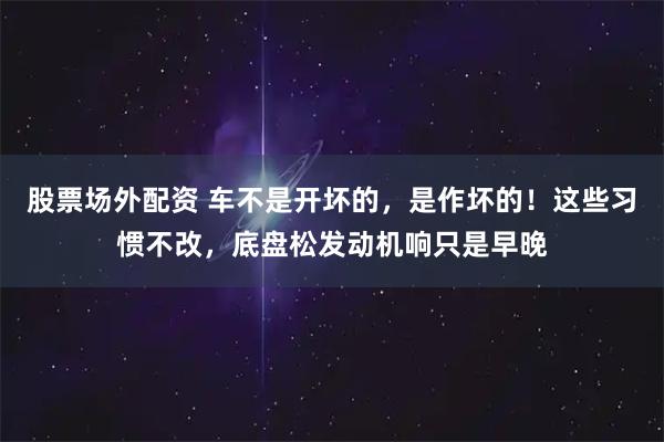 股票场外配资 车不是开坏的，是作坏的！这些习惯不改，底盘松发动机响只是早晚