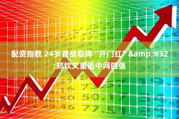 配资指数 24岁首战取得“开门红” 郑钦文重返中网四强