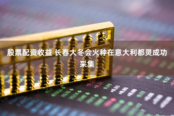股票配资收益 长春大冬会火种在意大利都灵成功采集
