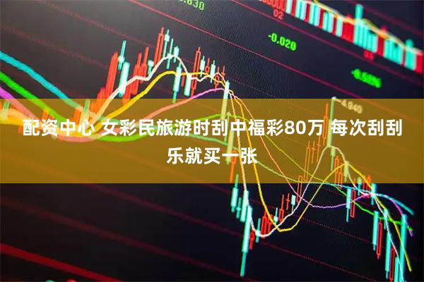 配资中心 女彩民旅游时刮中福彩80万 每次刮刮乐就买一张