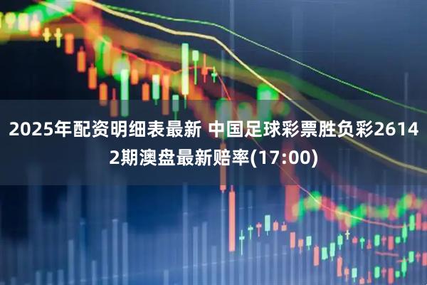 2025年配资明细表最新 中国足球彩票胜负彩26142期澳盘最新赔率(17:00)